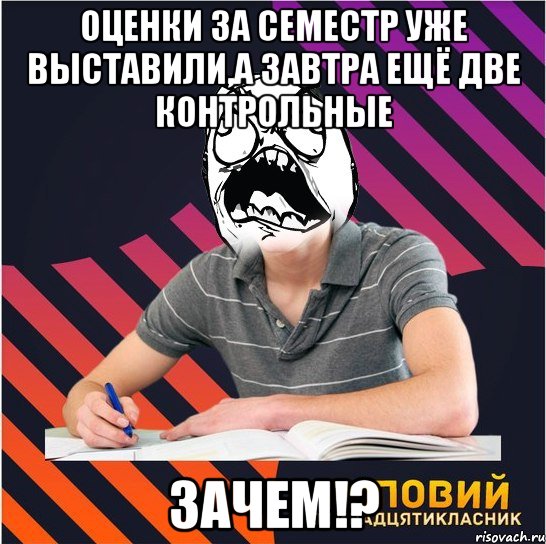 оценки за семестр уже выставили,а завтра ещё две контрольные ЗАЧЕМ!?