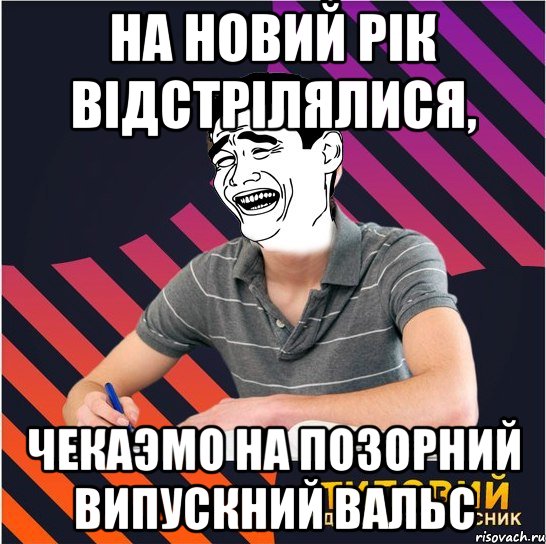 На новий рік відстрілялися, чекаэмо на позорний випускний вальс