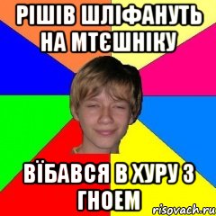 рішів шліфануть на мтєшніку вїбався в хуру з гноем