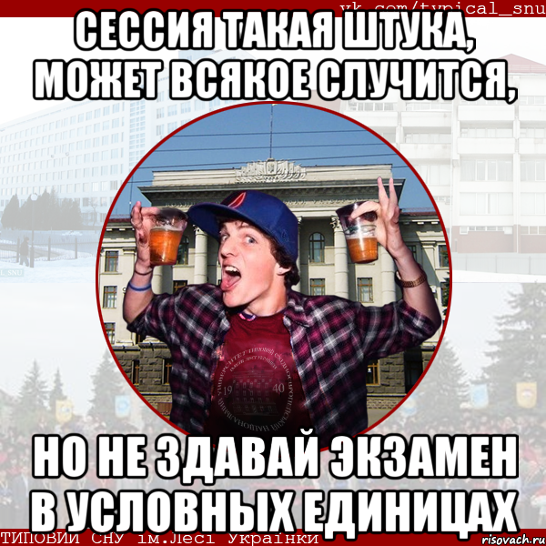 Сессия такая штука, может всякое случится, Но не здавай экзамен в условных единицах