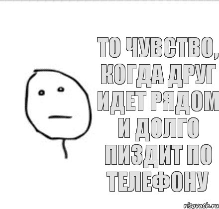 ТО ЧУВСТВО, КОГДА ДРУГ ИДЕТ РЯДОМ И ДОЛГО ПИЗДИТ ПО ТЕЛЕФОНУ