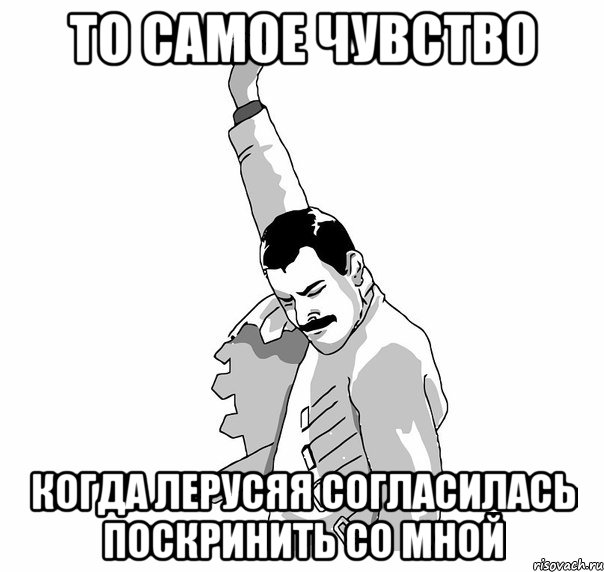 То самое чувство когда Лерусяя согласилась поскринить со мной, Мем   Фрэдди Меркьюри (успех)