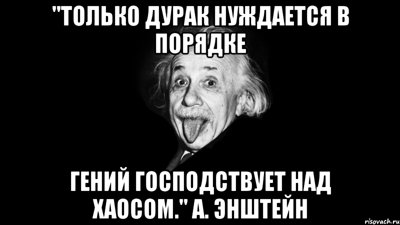 "Только дурак нуждается в порядке Гений господствует над хаосом." А. Энштейн, Мем Только дурак нуждается в порядке