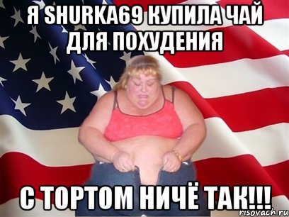 Я Shurka69 купила чай для похудения с тортом ничё так!!!, Мем Толстая американка