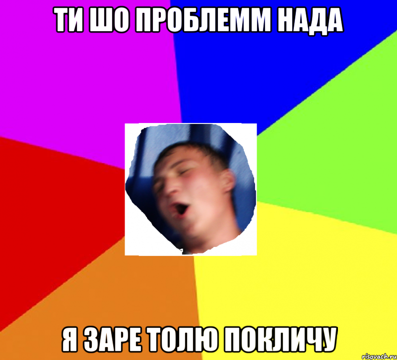 ти шо проблемм нада я заре толю покличу