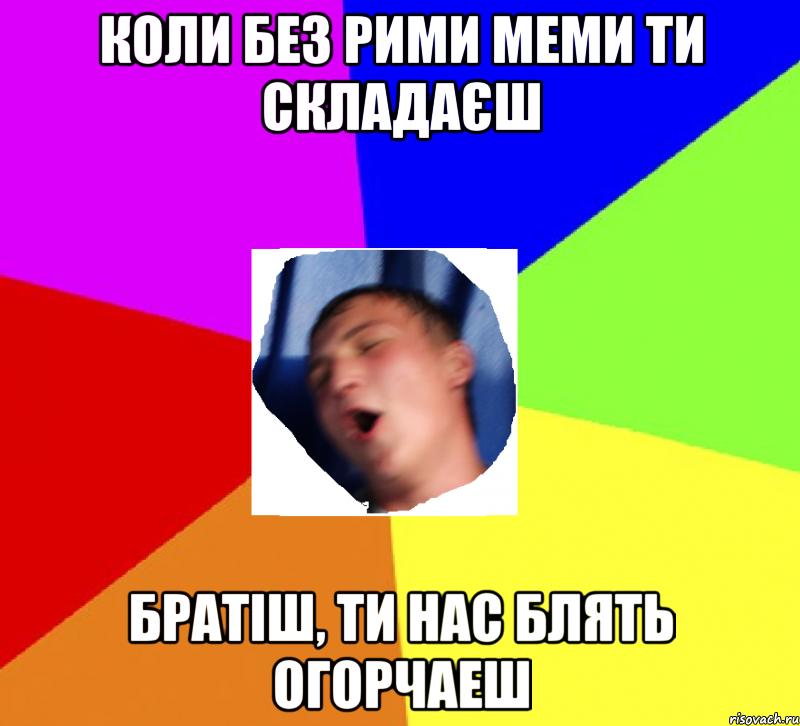 Коли без рими меми ти складаєш Братіш, ти нас блять огорчаеш