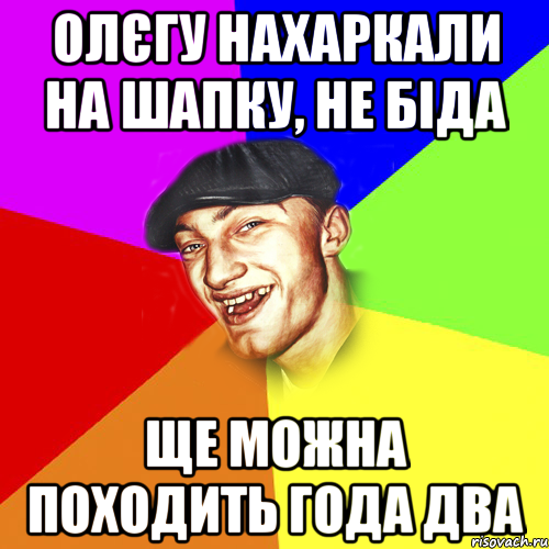 Олєгу нахаркали на шапку, не біда Ще можна походить года два