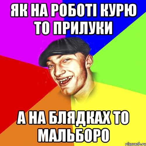 як на роботі курю то прилуки а на блядках то мальборо