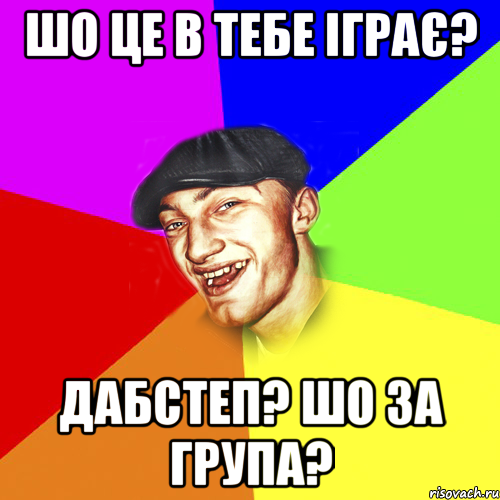 шо це в тебе іграє? дабстеп? Шо за група?