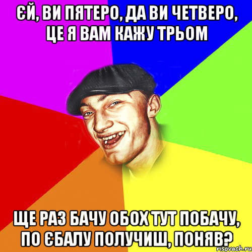 єй, ви пятеро, да ви четверо, це я вам кажу трьом ще раз бачу обох тут побачу, по єбалу получиш, поняв?, Мем Чоткий Едик