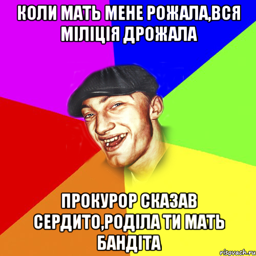 коли мать мене рожала,вся міліція дрожала прокурор сказав сердито,роділа ти мать бандіта, Мем Чоткий Едик