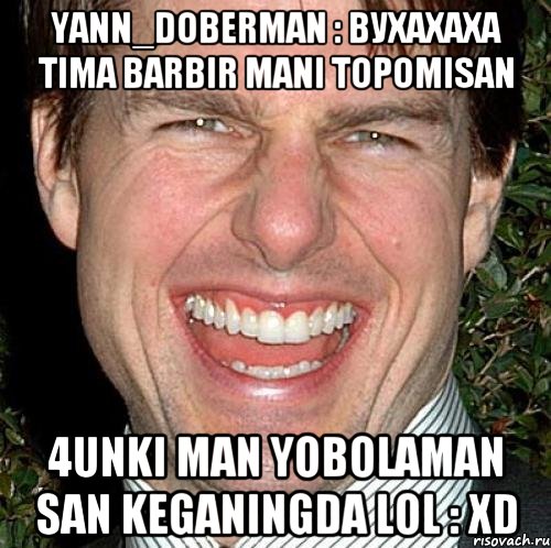 Yann_Doberman : Вухахаха tima barbir mani topomisan 4unki man Yobolaman san keganingda lol : XD, Мем Том Круз