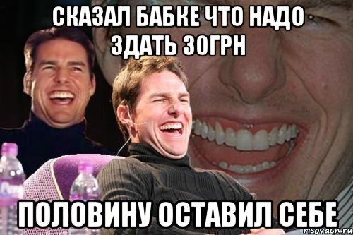 СКАЗАЛ БАБКЕ ЧТО НАДО ЗДАТЬ 30грн ПОЛОВИНУ ОСТАВИЛ СЕБЕ, Мем том круз