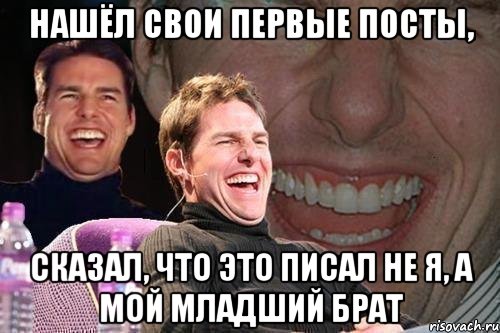 нашёл свои первые посты, сказал, что это писал не я, а мой младший брат, Мем том круз