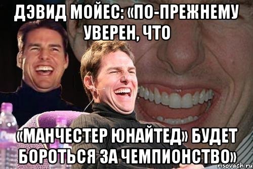 Дэвид Мойес: «По-прежнему уверен, что «Манчестер Юнайтед» будет бороться за чемпионство», Мем том круз