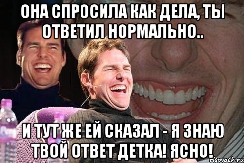 Она спросила как дела, ты ответил нормально.. и тут же ей сказал - Я знаю твой ответ детка! Ясно!, Мем том круз