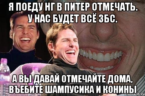 Я поеду НГ в Питер отмечать. У нас будет всё ЗБС. А вы давай отмечайте дома, въебите шампусика и конины, Мем том круз