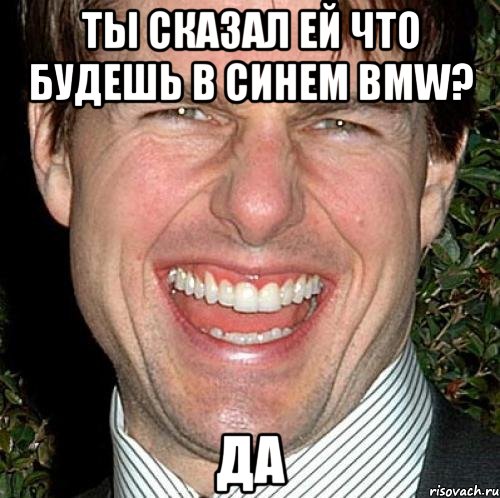 Ты сказал ей что будешь в синем BMW? Да, Мем Том Круз