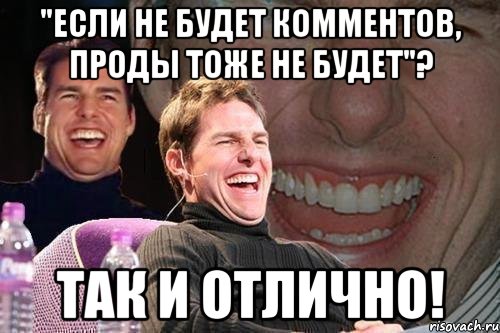 "если не будет комментов, проды тоже не будет"? ТАК И ОТЛИЧНО!, Мем том круз