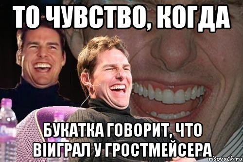 То чувство, когда Букатка говорит, что віиграл у гростмейсера, Мем том круз