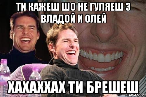 ти кажеш шо не гуляеш з владой и олей хахаххах ти брешеш, Мем том круз