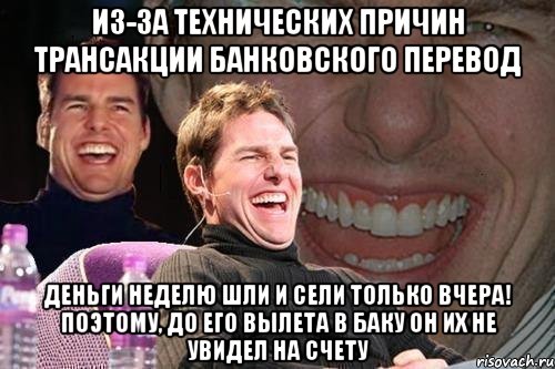 из-за технических причин трансакции банковского перевод Деньги неделю шли и сели только вчера! Поэтому, до его вылета в Баку он их не увидел на счету, Мем том круз