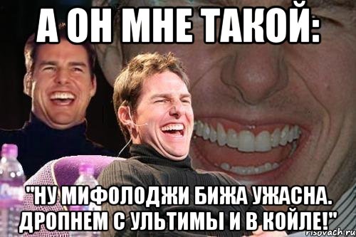 А он мне такой: "ну мифолоджи бижа ужасна. Дропнем с ультимы и в койле!", Мем том круз