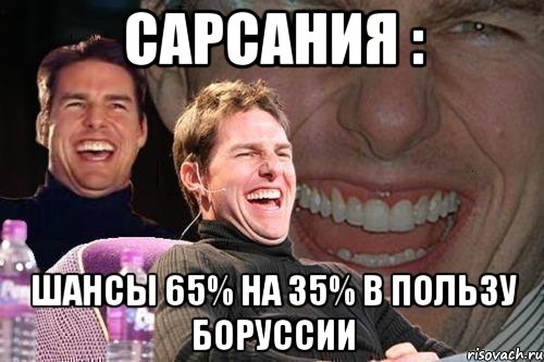 Сарсания : ШАНСЫ 65% на 35% В ПОЛЬЗУ БОРУССИИ, Мем том круз