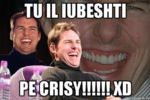 tu il iubeshti pe Crisy!!!!!! xD, Мем том круз