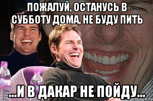 Пожалуй, останусь в субботу дома, не буду пить ...и в Дакар не пойду..., Мем том круз