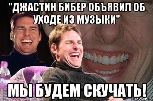 "Джастин Бибер объявил об уходе из музыки" Мы будем скучать!, Мем том круз