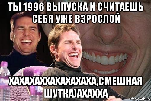 Ты 1996 выпуска и считаешь себя уже взрослой хахахаххахахахаха,смешная шутка)ахахха, Мем том круз