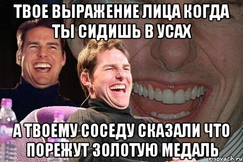 твое выражение лица когда ты сидишь в усах а твоему соседу сказали что порежут золотую медаль, Мем том круз