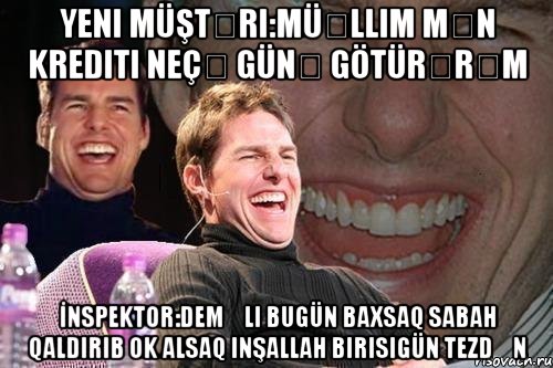 Yeni müştəri:Müəllim mən krediti neçə günə götürərəm İnspektor:Deməli bugün baxsaq sabah qaldırıb ok alsaq inşallah birisigün tezdən, Мем том круз