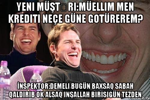 Yeni müştəri:Müellim men krediti neçe güne gotürerem? İnspektor:Demeli bugün baxsaq sabah qaldırıb ok alsaq inşallah birisigün tezden, Мем том круз