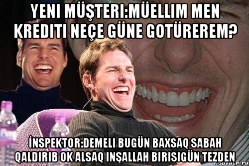 Yeni müşteri:Müellim men krediti neçe güne gotürerem? İnspektor:Demeli bugün baxsaq sabah qaldırıb ok alsaq inşallah birisigün tezden, Мем том круз