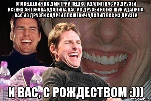 Оповещения ВК Дмитрий Пешко удалил Вас из друзей Ксения Антонова удалила Вас из друзей Юлия Жук удалила Вас из друзей Андрей Блажевич удалил Вас из друзей И Вас, с Рождеством :))), Мем том круз