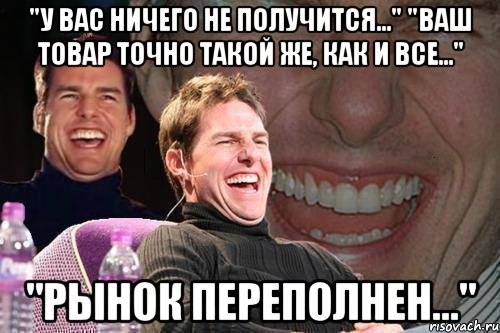 "у вас ничего не получится..." "ваш товар точно такой же, как и все..." "рынок переполнен...", Мем том круз