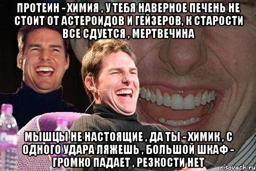 Протеин - Химия , У тебя наверное печень не стоит от астероидов и гейзеров, К старости все сдуется , МЕРТВЕЧИНА Мышцы не настоящие , Да ты - химик , С одного удара ляжешь , Большой шкаф - громко падает , Резкости нет, Мем том круз