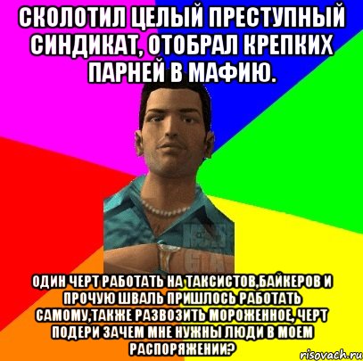 Сколотил целый преступный синдикат, отобрал крепких парней в мафию. Один черт работать на таксистов,байкеров и прочую шваль пришлось работать самому,также развозить мороженное, черт подери зачем мне нужны люди в моем распоряжении?