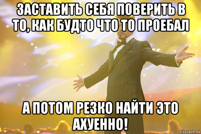 заставить себя поверить в то, как будто что то проебал а потом резко найти это АХУЕННО!, Мем Тони Старк (Роберт Дауни младший)