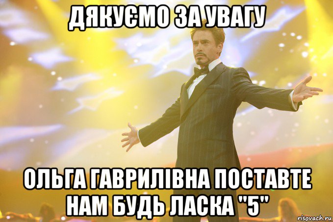 Дякуємо за увагу Ольга Гаврилівна поставте нам будь ласка "5", Мем Тони Старк (Роберт Дауни младший)