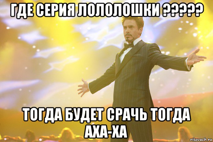 ГДЕ СЕРИЯ ЛОЛОЛОШКИ ????? ТОГДА БУДЕТ СРАЧЬ ТОГДА АХА-ХА, Мем Тони Старк (Роберт Дауни младший)