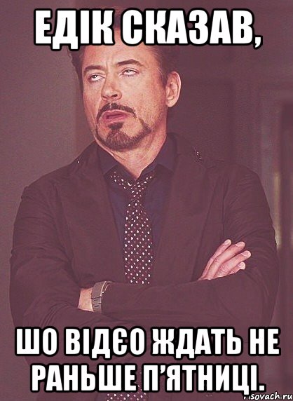 Едік сказав, шо відєо ждать не раньше П’ятниці., Мем твое выражение лица