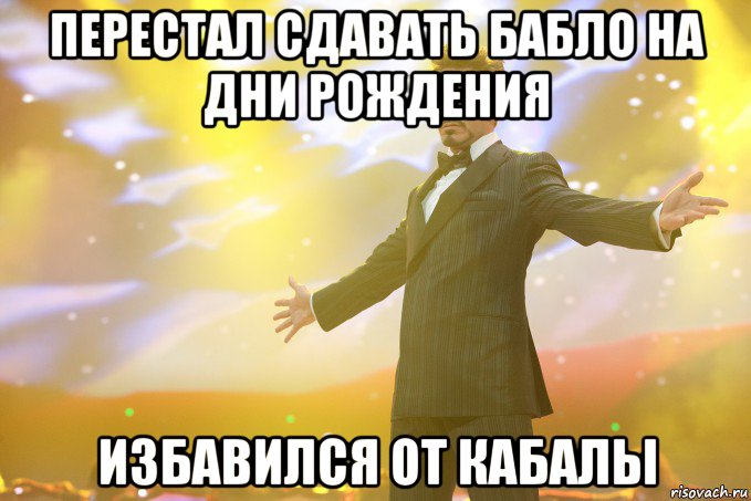 ПЕРЕСТАЛ СДАВАТЬ БАБЛО НА ДНИ РОЖДЕНИЯ ИЗБАВИЛСЯ ОТ КАБАЛЫ, Мем Тони Старк (Роберт Дауни младший)