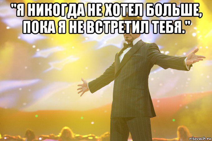 "Я никогда не хотел больше, пока я не встретил тебя." , Мем Тони Старк (Роберт Дауни младший)