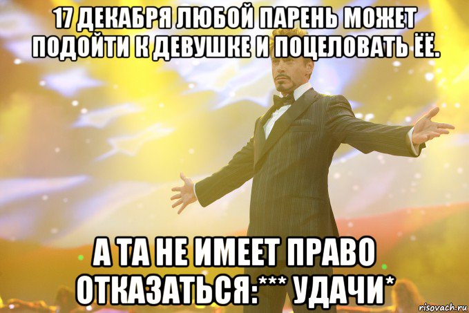 17 декабря любой парень может подойти к девушке и поцеловать ёё. А та не имеет право отказаться:*** Удачи*, Мем Тони Старк (Роберт Дауни младший)