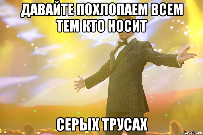 Давайте похлопаем всем тем кто носит серых трусах, Мем Тони Старк (Роберт Дауни младший)