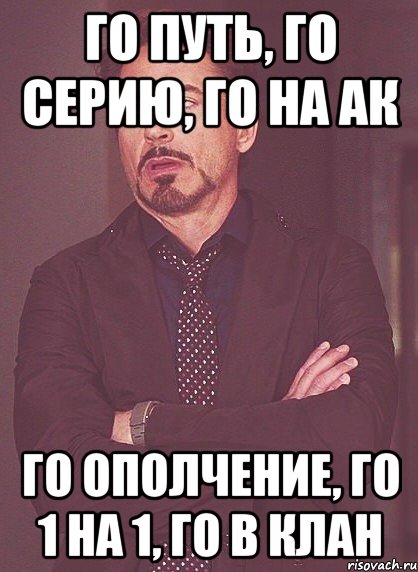го путь, го серию, го на ак го ополчение, го 1 на 1, го в клан, Мем твое выражение лица