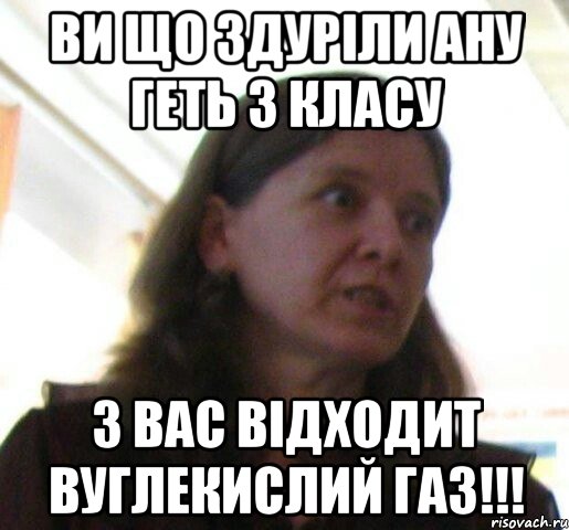 Ви що здуріли ану геть з класу З вас відходит вуглекислий газ!!!